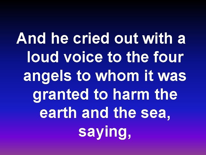 And he cried out with a loud voice to the four angels to whom