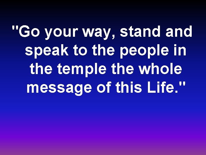 "Go your way, stand speak to the people in the temple the whole message