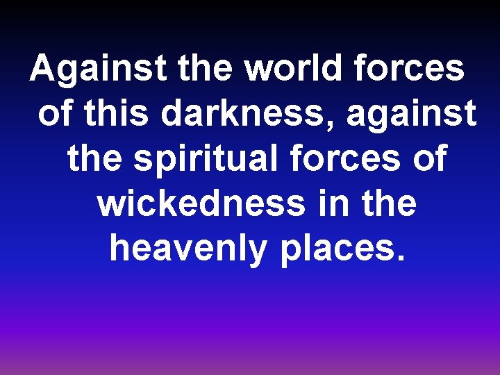 Against the world forces of this darkness, against the spiritual forces of wickedness in