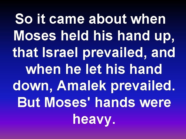 So it came about when Moses held his hand up, that Israel prevailed, and