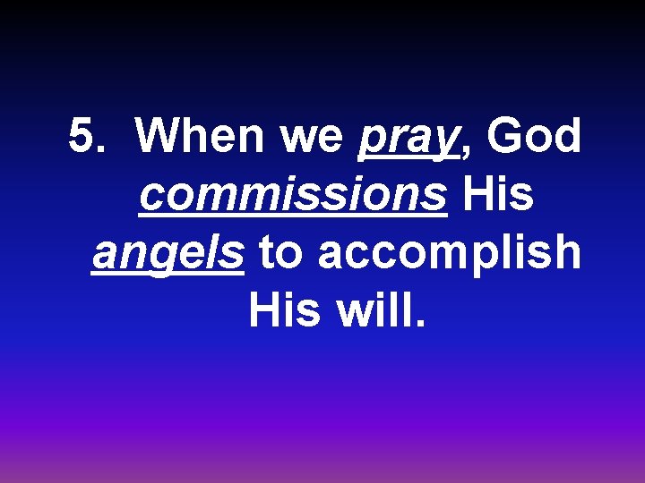 5. When we pray, God commissions His angels to accomplish His will. 