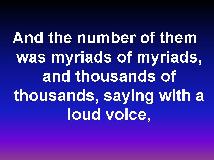 And the number of them was myriads of myriads, and thousands of thousands, saying