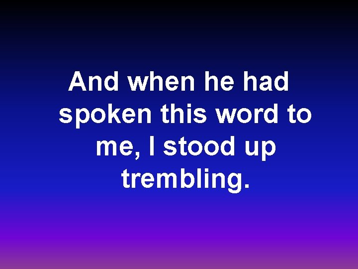 And when he had spoken this word to me, I stood up trembling. 