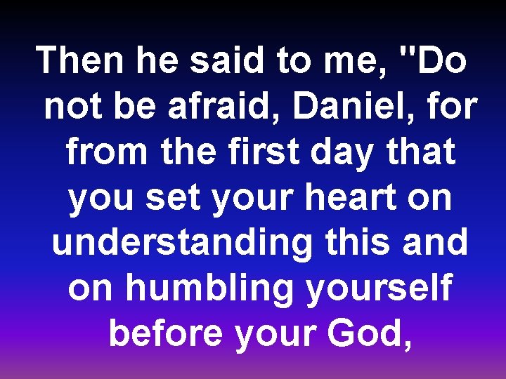 Then he said to me, "Do not be afraid, Daniel, for from the first