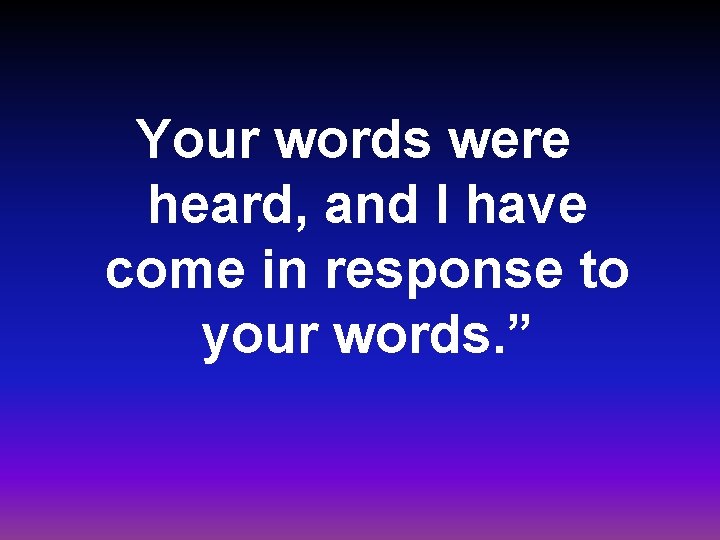 Your words were heard, and I have come in response to your words. ”
