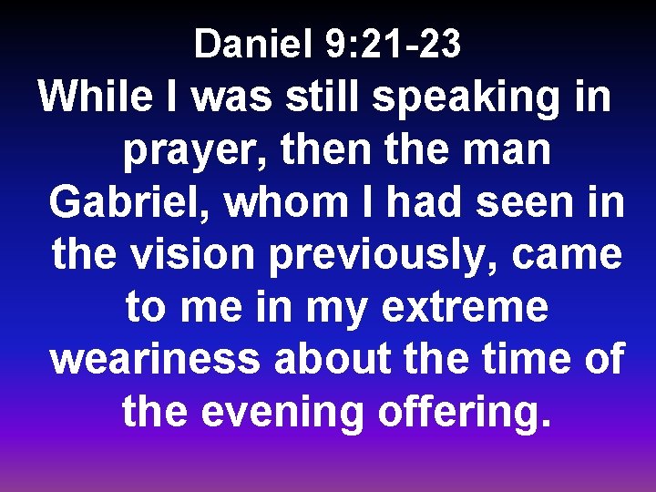 Daniel 9: 21 -23 While I was still speaking in prayer, then the man