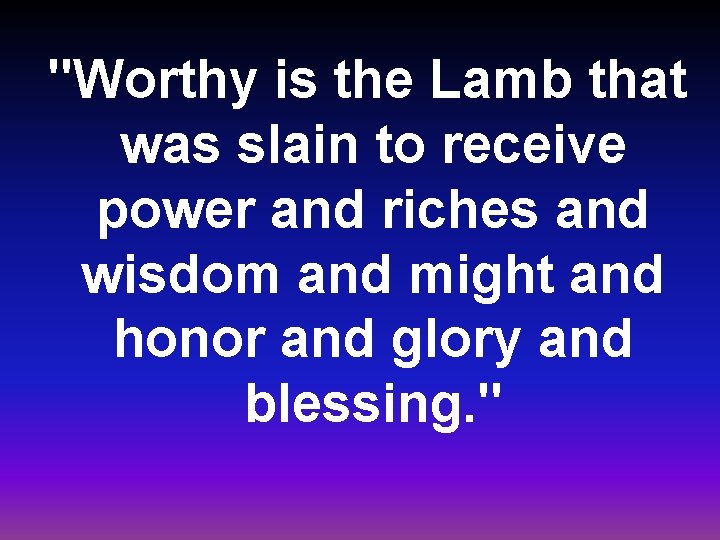 "Worthy is the Lamb that was slain to receive power and riches and wisdom