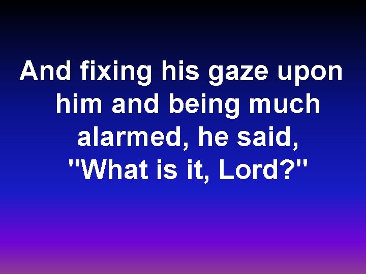 And fixing his gaze upon him and being much alarmed, he said, "What is