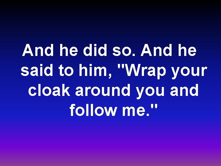 And he did so. And he said to him, "Wrap your cloak around you