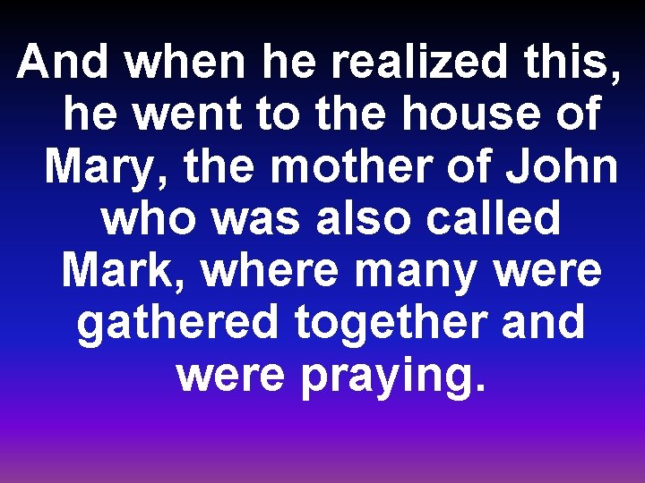 And when he realized this, he went to the house of Mary, the mother