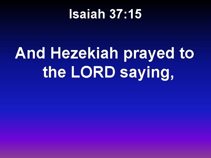 Isaiah 37: 15 And Hezekiah prayed to the LORD saying, 