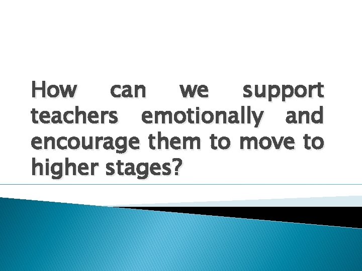 How can we support teachers emotionally and encourage them to move to higher stages?