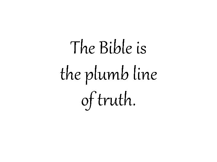 The Bible is the plumb line of truth. 