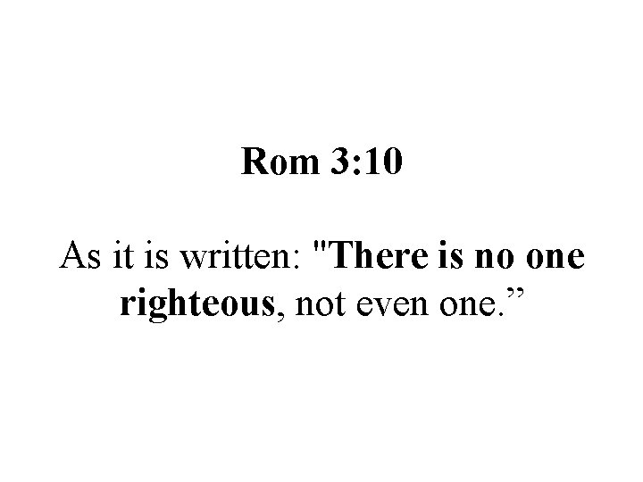 Rom 3: 10 As it is written: "There is no one righteous, not even