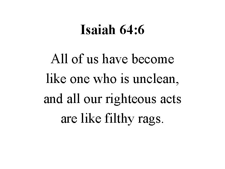 Isaiah 64: 6 All of us have become like one who is unclean, and