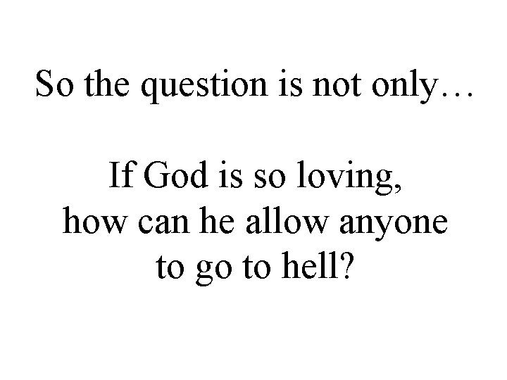 So the question is not only… If God is so loving, how can he