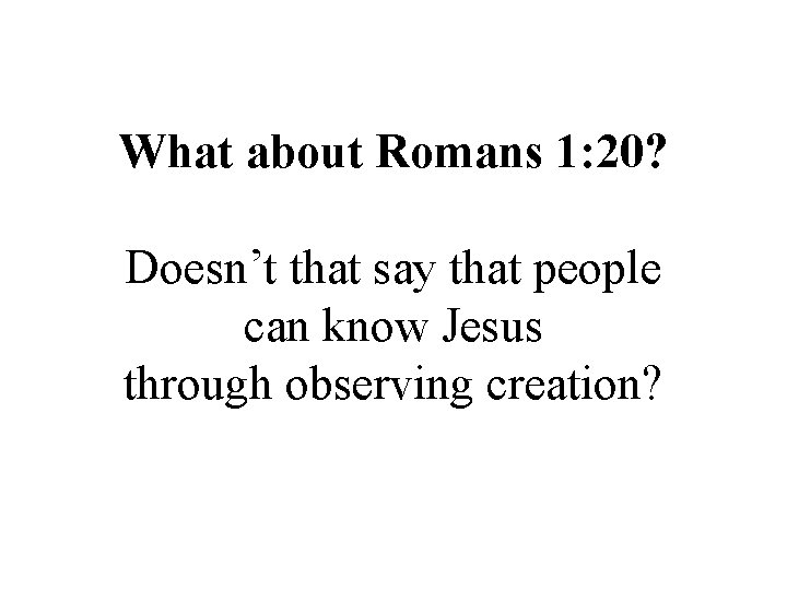 What about Romans 1: 20? Doesn’t that say that people can know Jesus through