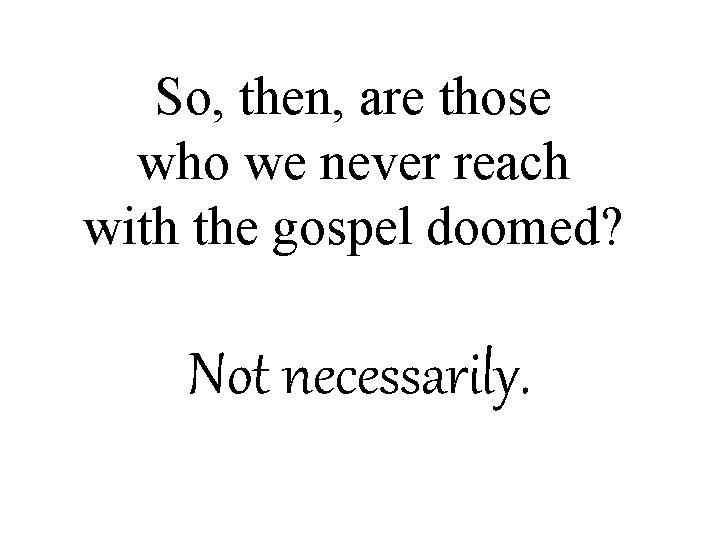 So, then, are those who we never reach with the gospel doomed? Not necessarily.