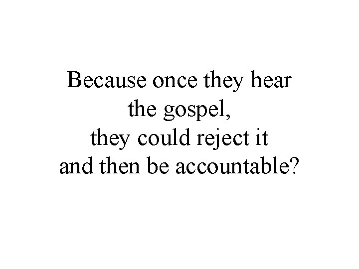 Because once they hear the gospel, they could reject it and then be accountable?