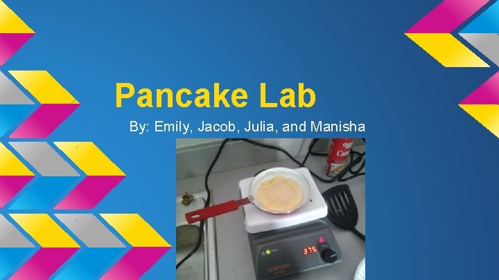 Pancake Lab By: Emily, Jacob, Julia, and Manisha 
