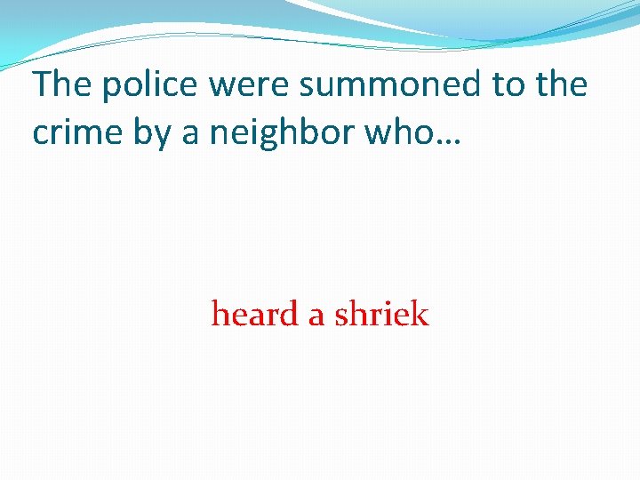 The police were summoned to the crime by a neighbor who… heard a shriek