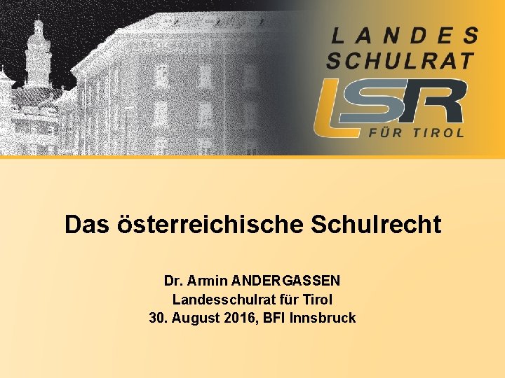 Das österreichische Schulrecht Dr. Armin ANDERGASSEN Landesschulrat für Tirol 30. August 2016, BFI Innsbruck