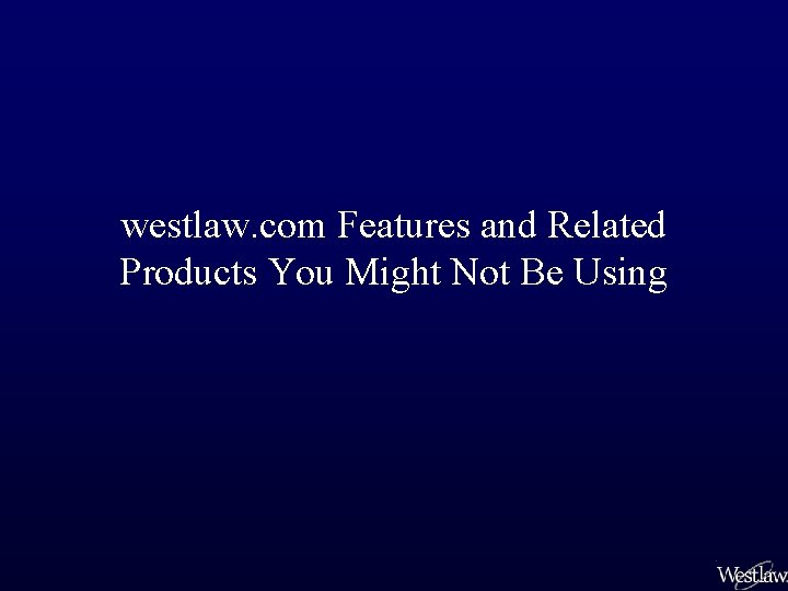 westlaw. com Features and Related Products You Might Not Be Using 