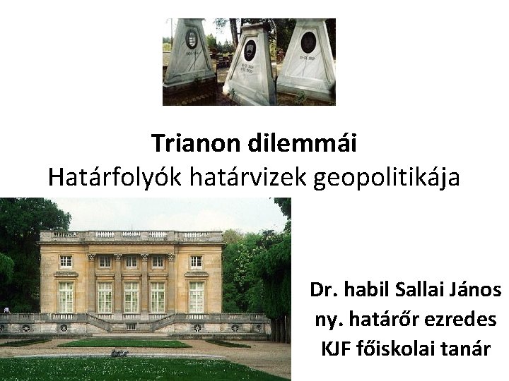 Trianon dilemmái Határfolyók határvizek geopolitikája Dr. habil Sallai János ny. határőr ezredes KJF főiskolai