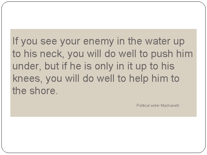 If you see your enemy in the water up to his neck, you will