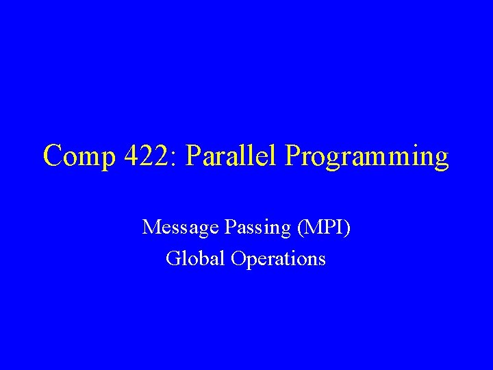 Comp 422: Parallel Programming Message Passing (MPI) Global Operations 