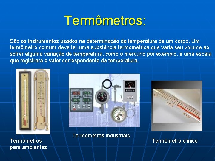 Termômetros: São os instrumentos usados na determinação da temperatura de um corpo. Um termômetro