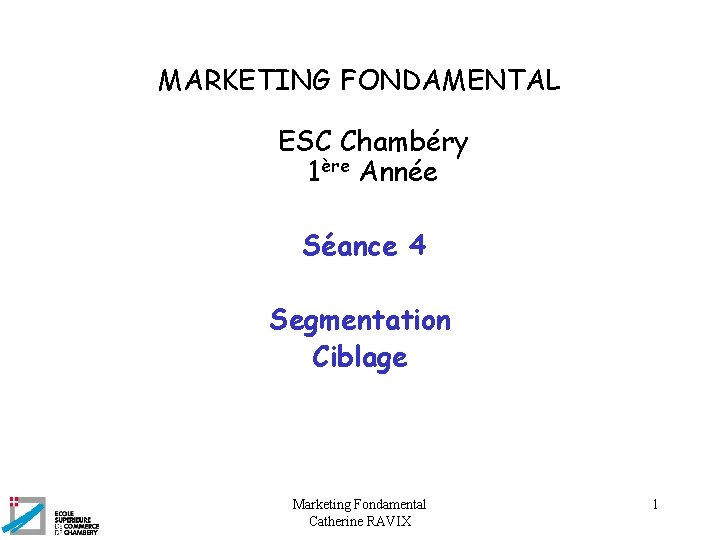 MARKETING FONDAMENTAL ESC Chambéry 1ère Année Séance 4 Segmentation Ciblage Marketing Fondamental Catherine RAVIX