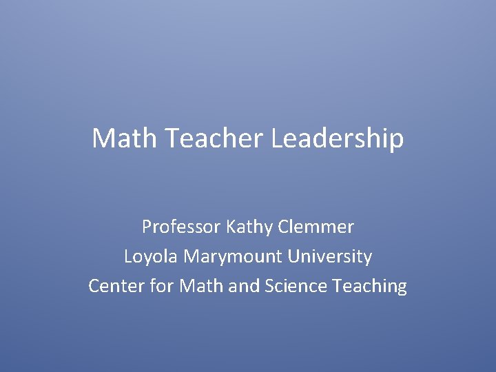 Math Teacher Leadership Professor Kathy Clemmer Loyola Marymount University Center for Math and Science