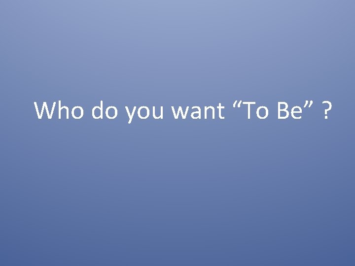 Who do you want “To Be” ? 