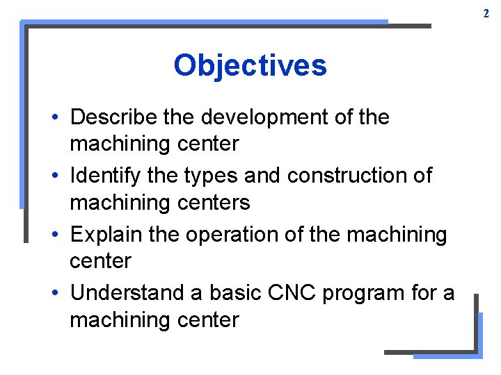 2 Objectives • Describe the development of the machining center • Identify the types 2 Objectives • Describe the development of the machining center • Identify the types