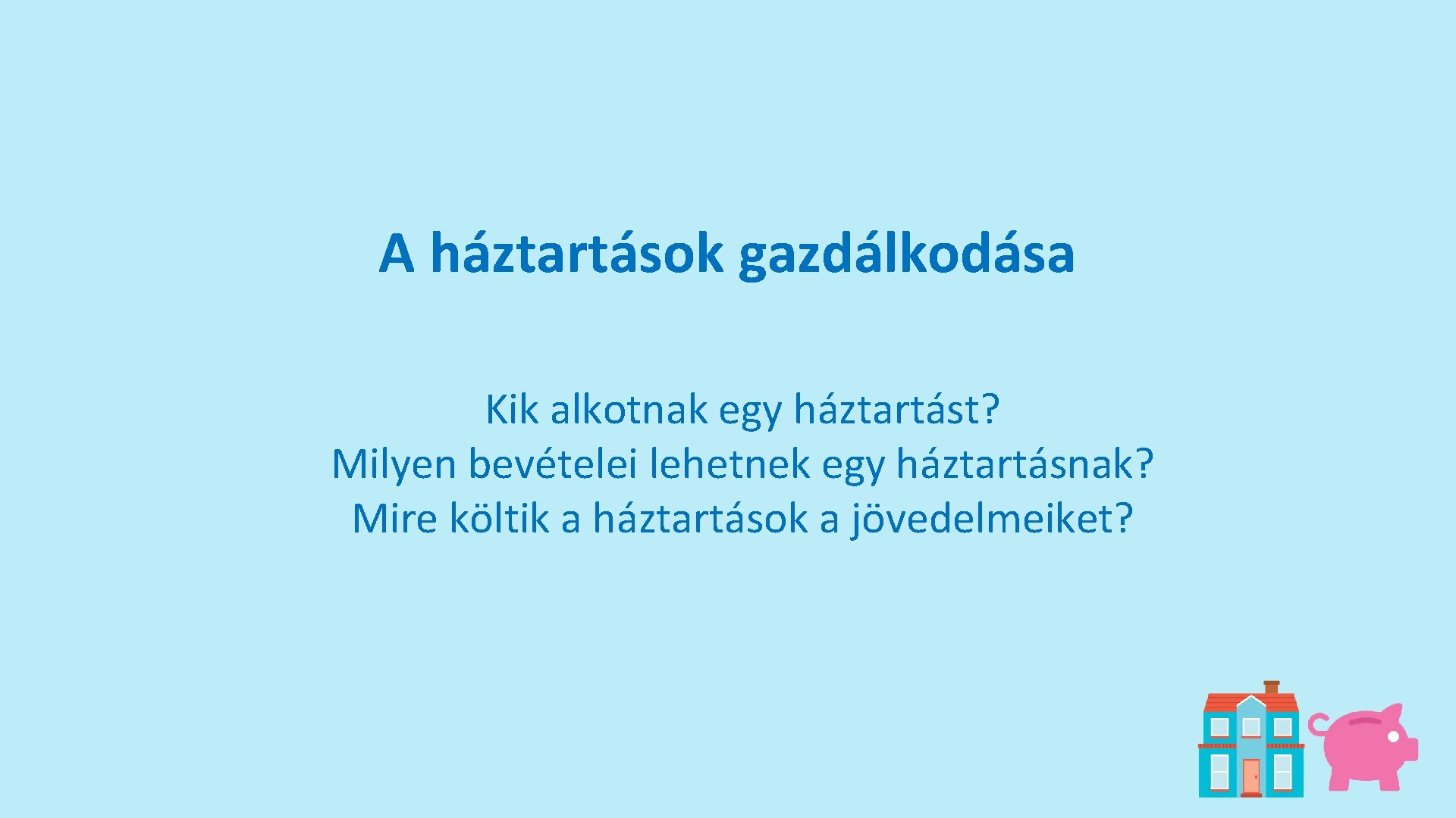 A háztartások gazdálkodása Kik alkotnak egy háztartást? Milyen bevételei lehetnek egy háztartásnak? Mire költik