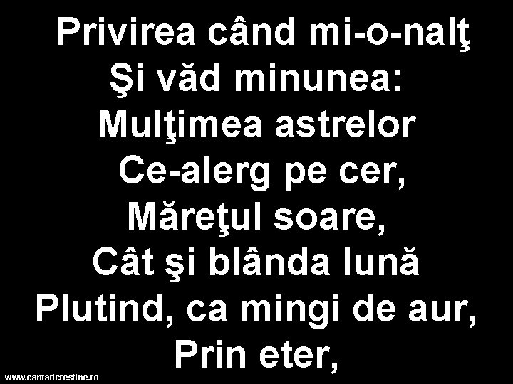 Privirea când mi o nalţ Şi văd minunea: Mulţimea astrelor Ce alerg pe cer,