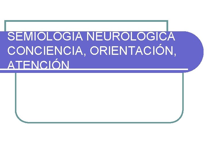 SEMIOLOGIA NEUROLOGICA CONCIENCIA, ORIENTACIÓN, ATENCIÓN 