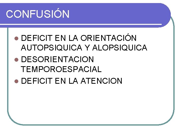 CONFUSIÓN l DEFICIT EN LA ORIENTACIÓN AUTOPSIQUICA Y ALOPSIQUICA l DESORIENTACION TEMPOROESPACIAL l DEFICIT