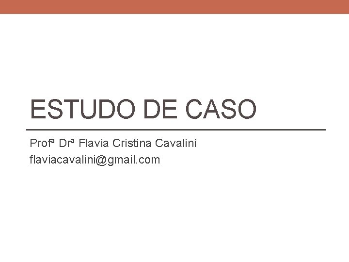 ESTUDO DE CASO Profª Drª Flavia Cristina Cavalini flaviacavalini@gmail. com ESTUDO DE CASO Profª Drª Flavia Cristina Cavalini flaviacavalini@gmail. com