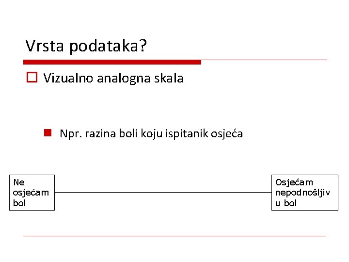 Vrsta podataka? o Vizualno analogna skala n Npr. razina boli koju ispitanik osjeća Ne