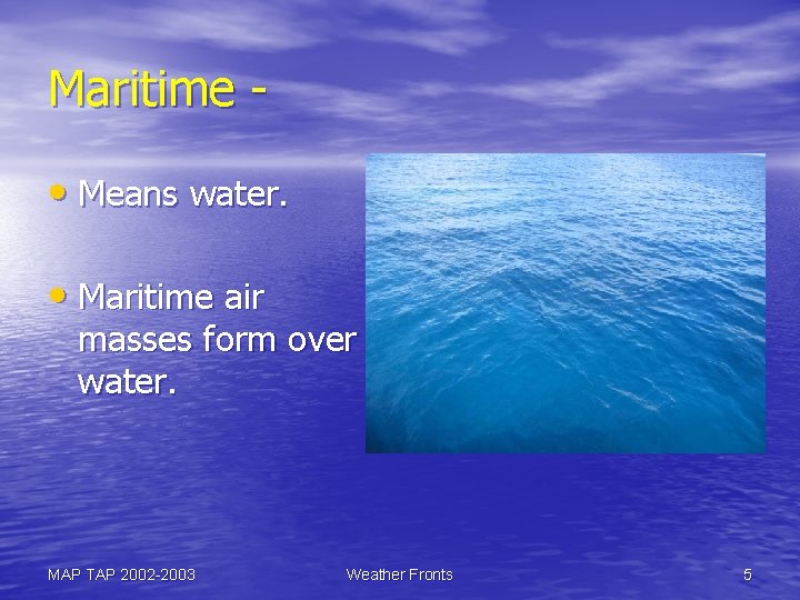 Maritime • Means water. • Maritime air masses form over water. MAP TAP 2002