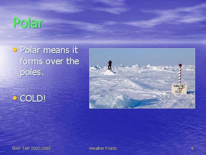 Polar • Polar means it forms over the poles. • COLD! MAP TAP 2002