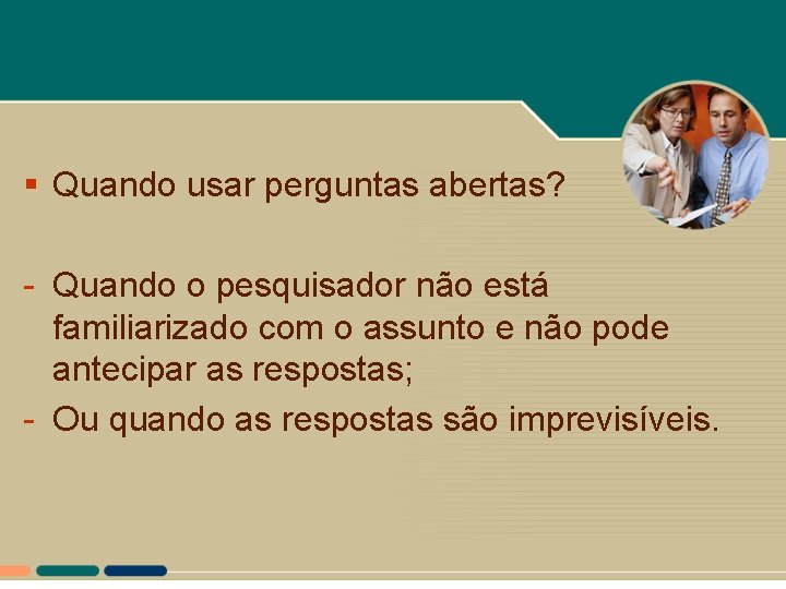 § Quando usar perguntas abertas? - Quando o pesquisador não está familiarizado com o