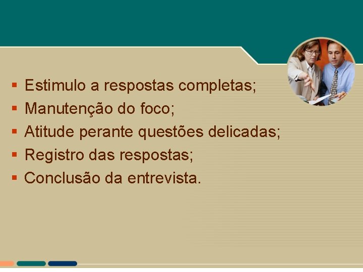 § § § Estimulo a respostas completas; Manutenção do foco; Atitude perante questões delicadas; § § § Estimulo a respostas completas; Manutenção do foco; Atitude perante questões delicadas;