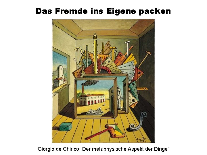 Das Fremde ins Eigene packen Giorgio de Chirico „Der metaphysische Aspekt der Dinge“ 