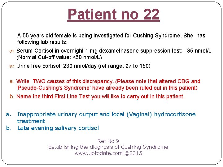 Patient no 22 A 55 years old female is being investigated for Cushing Syndrome.