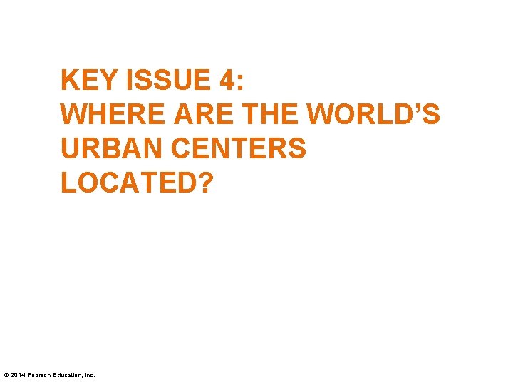 KEY ISSUE 4: WHERE ARE THE WORLD’S URBAN CENTERS LOCATED? © 2014 Pearson Education,