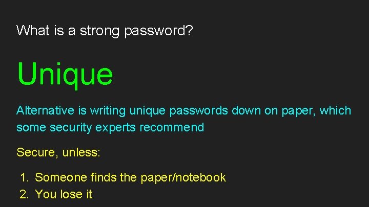 What is a strong password? Unique Alternative is writing unique passwords down on paper,