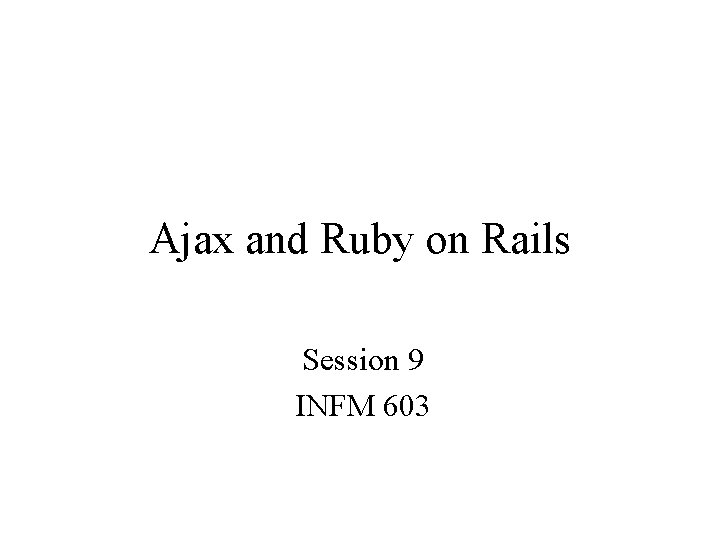 Ajax and Ruby on Rails Session 9 INFM 603 